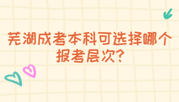 蕪湖成考本科可選擇哪個報考層次