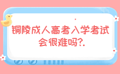 銅陵成人高考入學考試會很難嗎